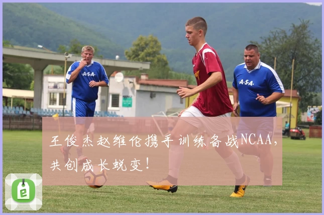 王俊杰赵维伦携手训练备战NCAA,共创成长蜕变!