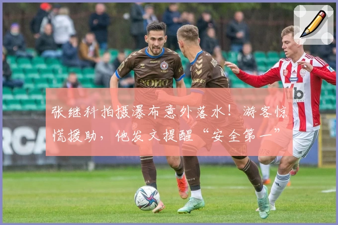 张继科拍摄瀑布意外落水！游客惊慌援助，他发文提醒“安全第一”