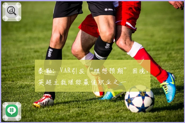 泰勒：VAR引发“理想预期”困境，英超主裁堪称最佳职业之一