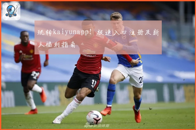 玩转kaiyunapp！极速入口注册及新人福利指南