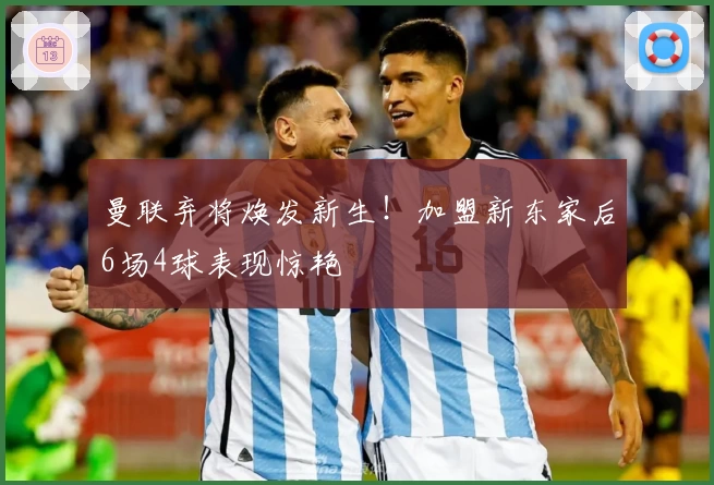 曼联弃将焕发新生!加盟新东家后6场4球表现惊艳