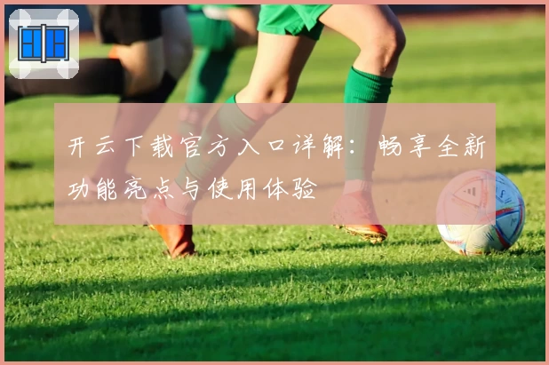 开云下载官方入口详解:畅享全新功能亮点与使用体验