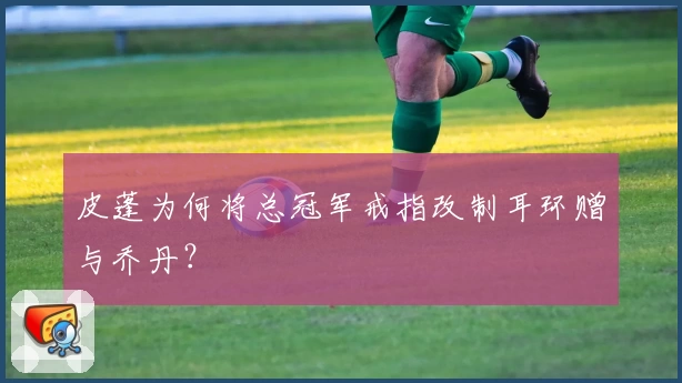 皮蓬为何将总冠军戒指改制耳环赠与乔丹？