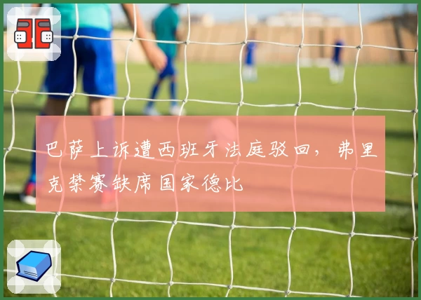 巴萨上诉遭西班牙法庭驳回，弗里克禁赛缺席国家德比