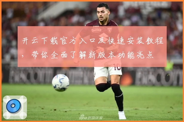 开云下载官方入口及快速安装教程，带你全面了解新版本功能亮点