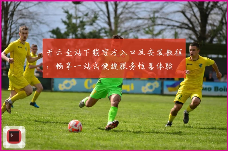 开云全站下载官方入口及安装教程,畅享一站式便捷服务惊喜体验