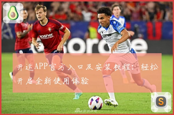 开运APP官方入口及安装教程：轻松开启全新使用体验