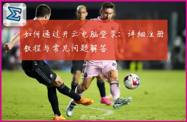 如何通过开云电脑登录:详细注册教程与常见问题解答