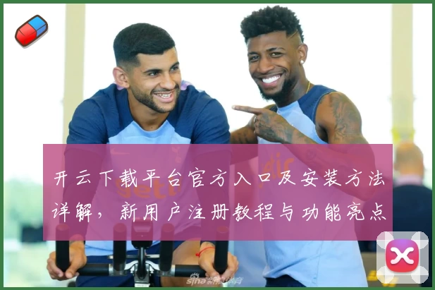 开云下载平台官方入口及安装方法详解，新用户注册教程与功能亮点全揭秘