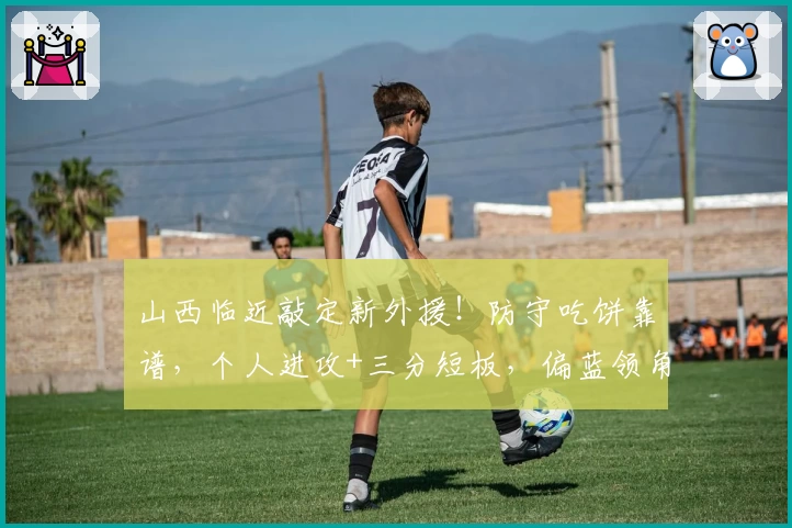 山西临近敲定新外援!防守吃饼靠谱,个人进攻+三分短板,偏蓝领角色