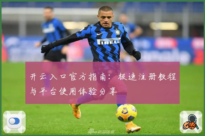 开云入口官方指南：极速注册教程与平台使用体验分享