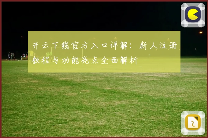 开云下载官方入口详解:新人注册教程与功能亮点全面解析