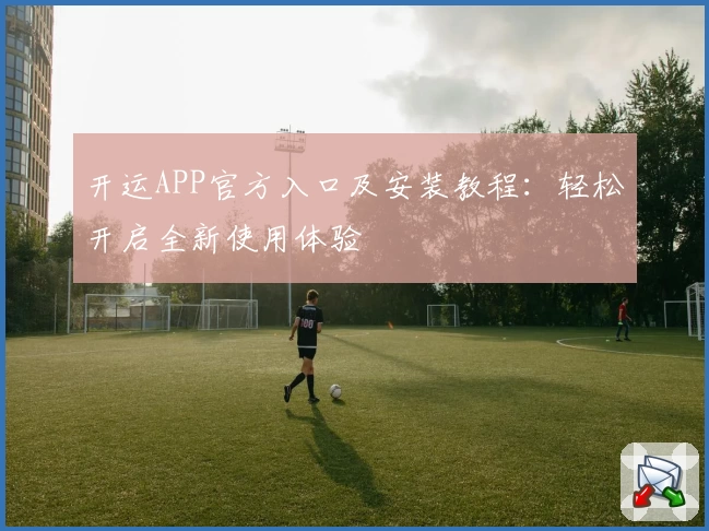 开运APP官方入口及安装教程：轻松开启全新使用体验