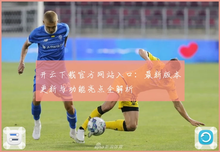 开云下载官方网站入口：最新版本更新与功能亮点全解析