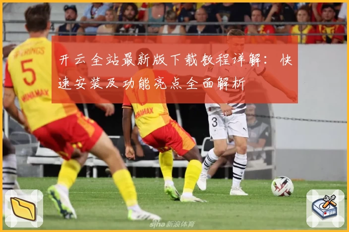 开云全站最新版下载教程详解：快速安装及功能亮点全面解析