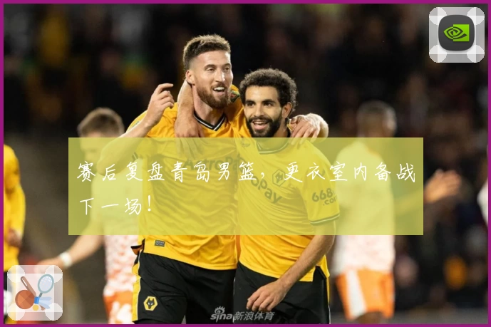 赛后复盘青岛男篮，更衣室内备战下一场！