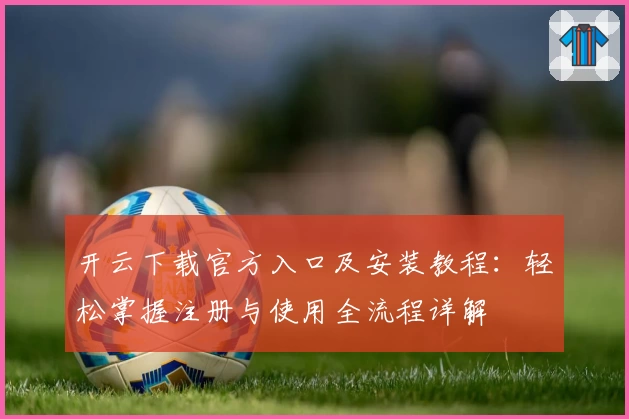 开云下载官方入口及安装教程:轻松掌握注册与使用全流程详解