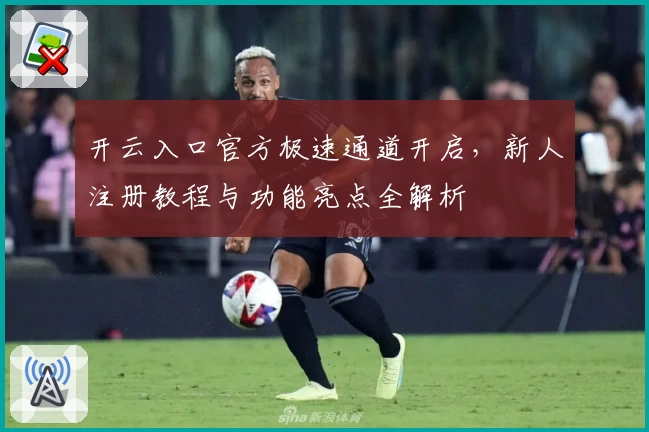 开云入口官方极速通道开启,新人注册教程与功能亮点全解析