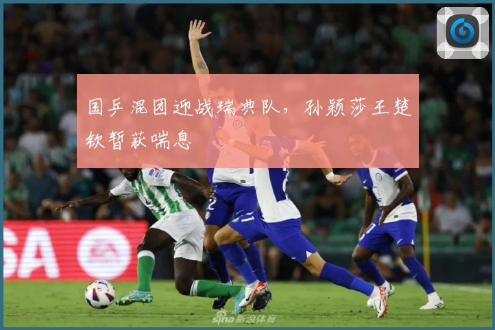 国乒混团迎战瑞典队，孙颖莎王楚钦暂获喘息