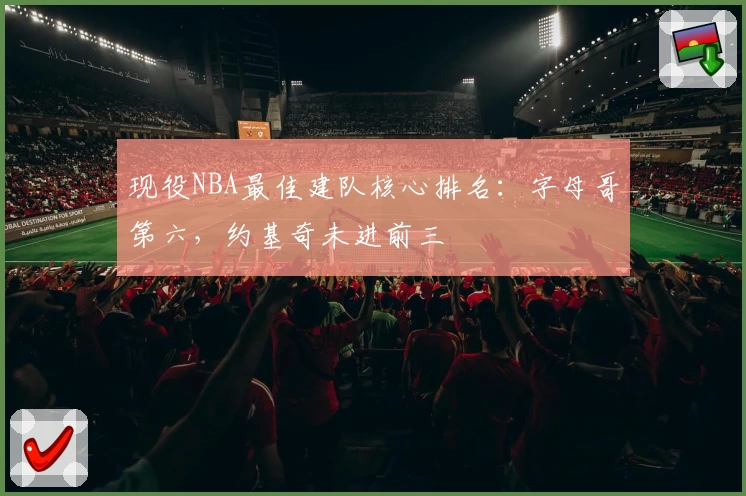 现役NBA最佳建队核心排名：字母哥第六，约基奇未进前三