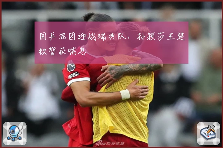 国乒混团迎战瑞典队，孙颖莎王楚钦暂获喘息