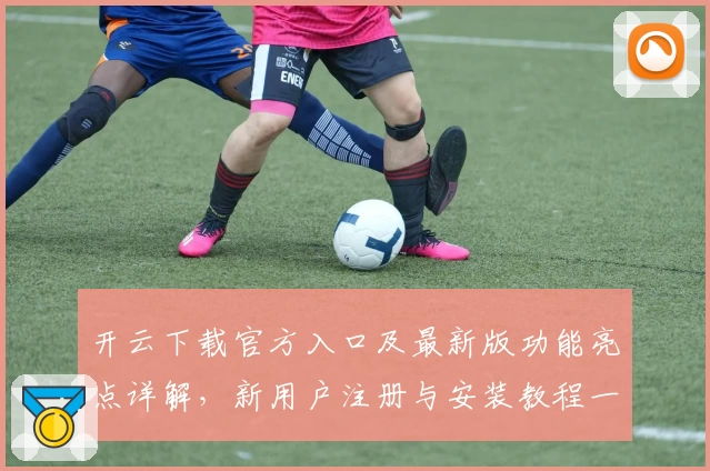 开云下载官方入口及最新版功能亮点详解，新用户注册与安装教程一文搞定
