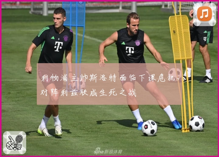 利物浦主帅斯洛特面临下课危机，对阵利兹联成生死之战