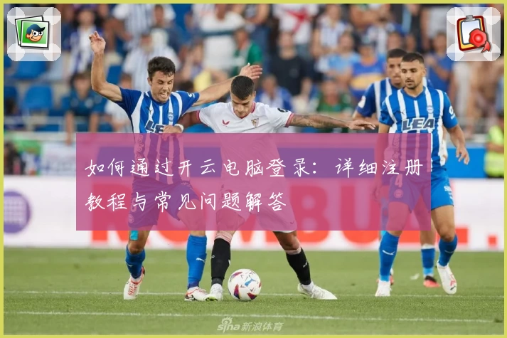 如何通过开云电脑登录：详细注册教程与常见问题解答