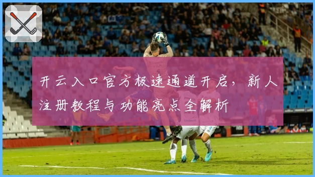 开云入口官方极速通道开启，新人注册教程与功能亮点全解析