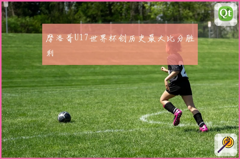 摩洛哥U17世界杯创历史最大比分胜利