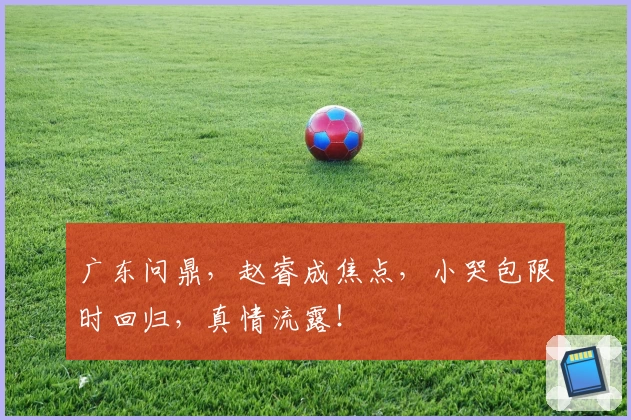 广东问鼎，赵睿成焦点，小哭包限时回归，真情流露！