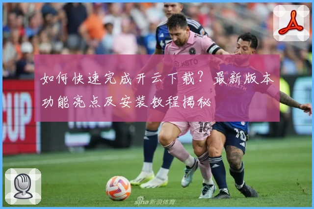 如何快速完成开云下载？最新版本功能亮点及安装教程揭秘