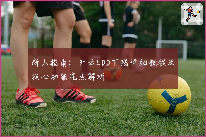 新人指南:开云app下载详细教程及核心功能亮点解析