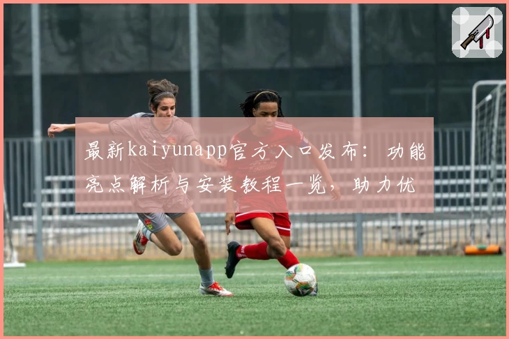 最新kaiyunapp官方入口发布：功能亮点解析与安装教程一览，助力优化使用体验
