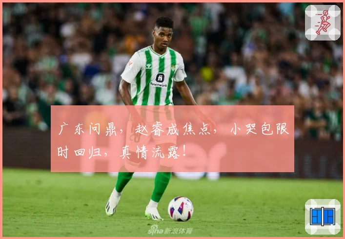 广东问鼎，赵睿成焦点，小哭包限时回归，真情流露！