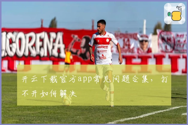 开云下载官方app常见问题合集，打不开如何解决