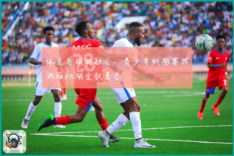 体育与旅游融合，青少年帆船赛挥洒雁栖湖金秋青春