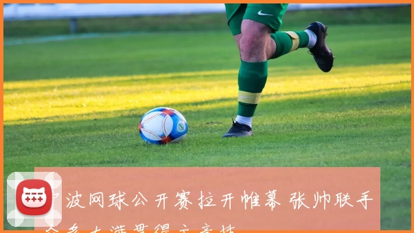 宁波网球公开赛拉开帷幕 张帅联手众多大满贯得主竞技