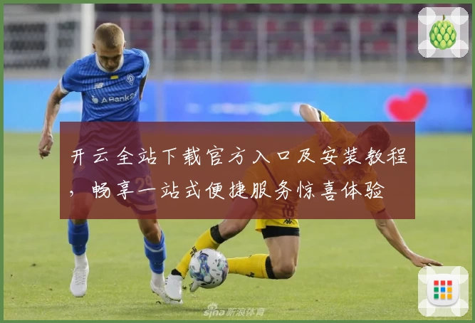 开云全站下载官方入口及安装教程，畅享一站式便捷服务惊喜体验