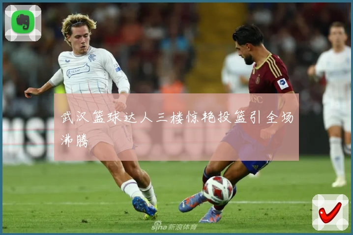 武汉篮球达人三楼惊艳投篮引全场沸腾