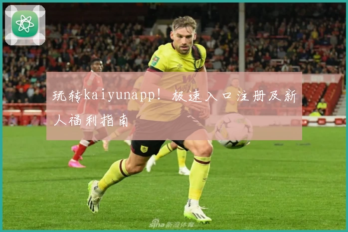 玩转kaiyunapp!极速入口注册及新人福利指南