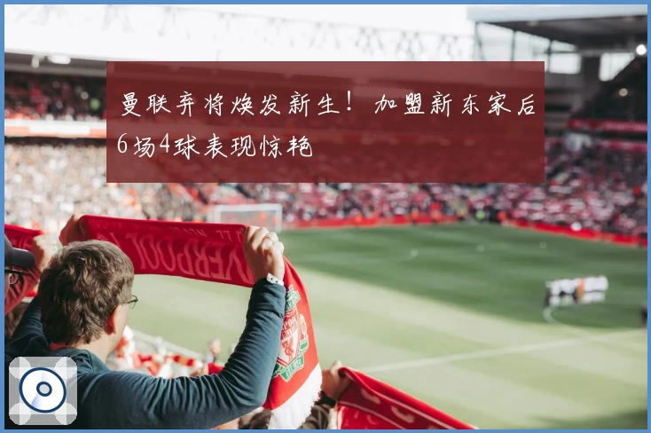 曼联弃将焕发新生!加盟新东家后6场4球表现惊艳
