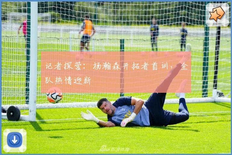 记者探营：杨瀚森开拓者首训，全队热情迎新