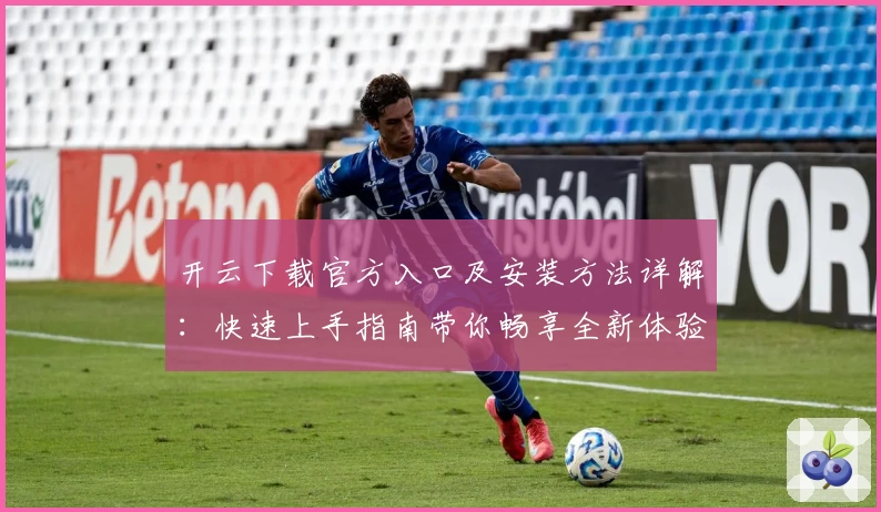 开云下载官方入口及安装方法详解：快速上手指南带你畅享全新体验