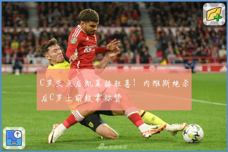 C罗失点后凯莱赫狂喜！内维斯绝杀后C罗上前鼓掌称赞