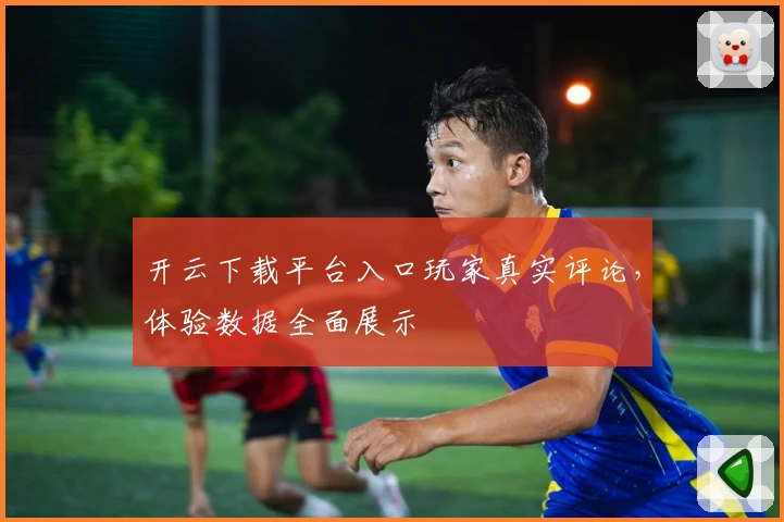 开云下载平台入口玩家真实评论，体验数据全面展示