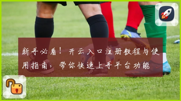 新手必看！开云入口注册教程与使用指南，带你快速上手平台功能