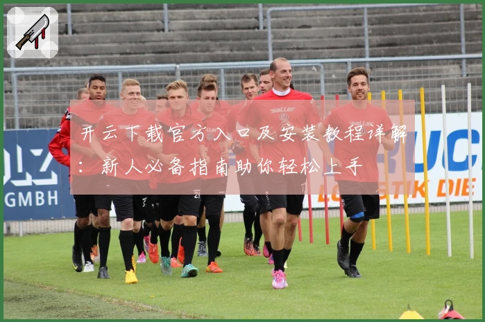 开云下载官方入口及安装教程详解：新人必备指南助你轻松上手