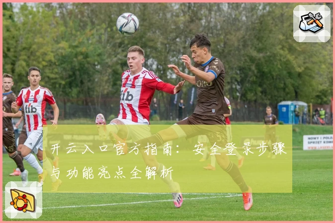 开云入口官方指南：安全登录步骤与功能亮点全解析