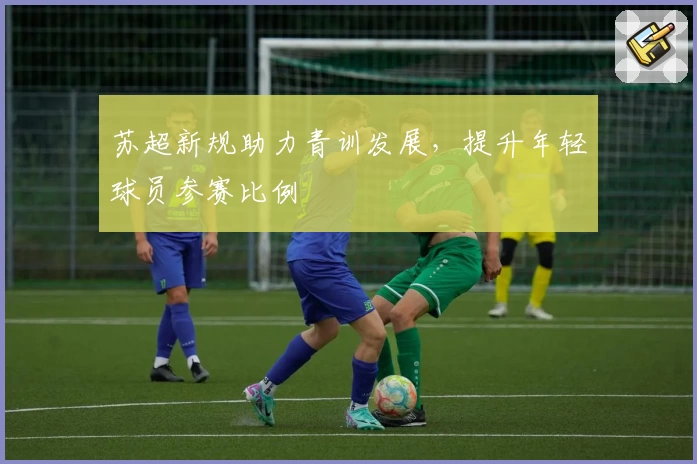 苏超新规助力青训发展，提升年轻球员参赛比例